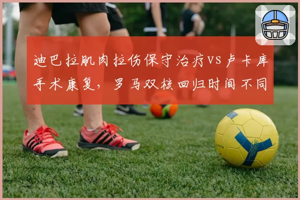 迪巴拉肌肉拉伤保守治疗vs卢卡库手术康复，罗马双核回归时间不同