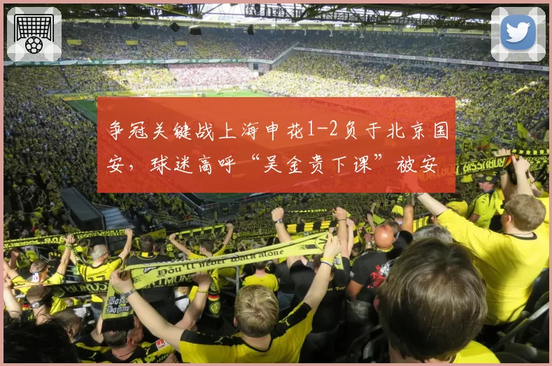 争冠关键战上海申花1-2负于北京国安,球迷高呼“吴金贵下课”被安保制止