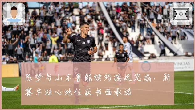 陈梦与山东鲁能续约接近完成，新赛季核心地位获书面承诺