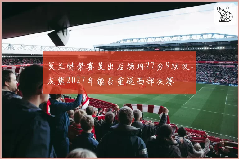 莫兰特禁赛复出后场均27分9助攻，灰熊2027年能否重返西部决赛