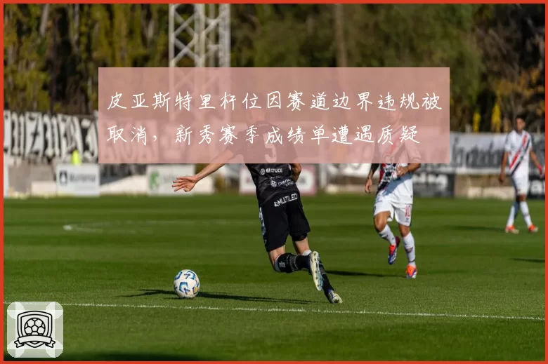 皮亚斯特里杆位因赛道边界违规被取消，新秀赛季成绩单遭遇质疑