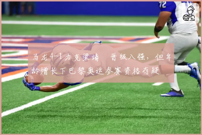 马龙4-1力克梁靖崑晋级八强，但年龄增长下巴黎奥运参赛资格存疑