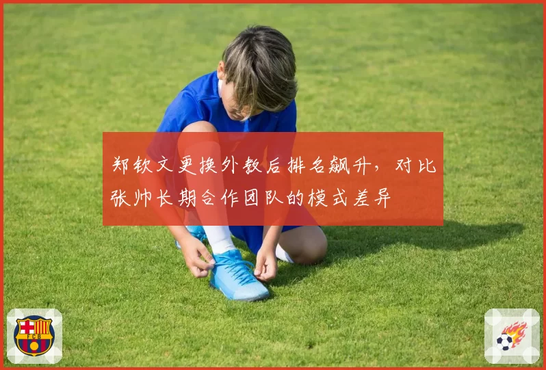 郑钦文更换外教后排名飙升,对比张帅长期合作团队的模式差异