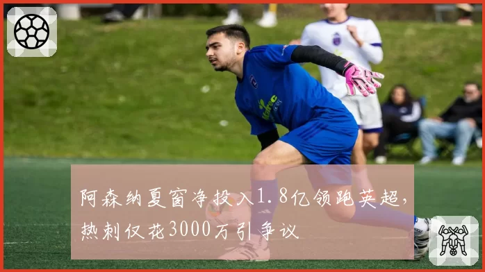 阿森纳夏窗净投入1.8亿领跑英超，热刺仅花3000万引争议
