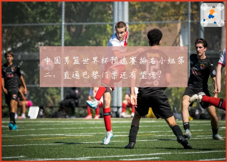 中国男篮世界杯预选赛排名小组第二，直通巴黎门票还有望吗？