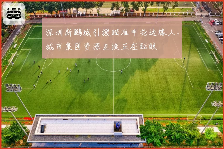 深圳新鹏城引援瞄准申花边缘人，城市集团资源互换正在酝酿