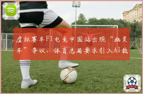 虚拟赛车F1电竞中国站出现“幽灵车”争议，体育总局要求引入AI裁判辅助