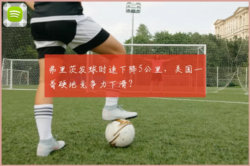 弗里茨发球时速下降5公里,美国一哥硬地竞争力下滑?