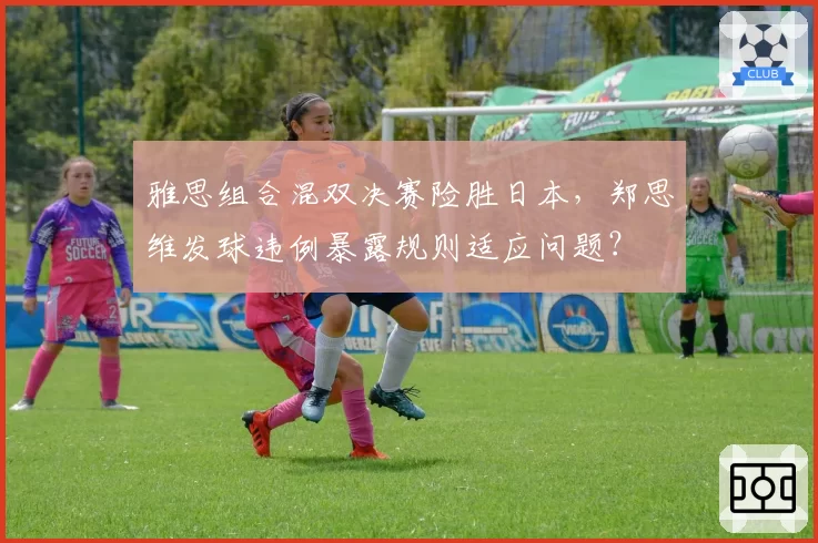 雅思组合混双决赛险胜日本，郑思维发球违例暴露规则适应问题？