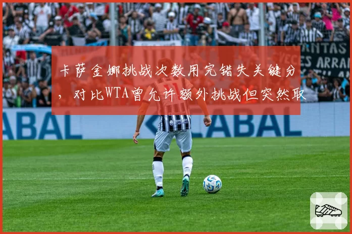卡萨金娜挑战次数用完错失关键分，对比WTA曾允许额外挑战但突然取消，规则朝令夕改