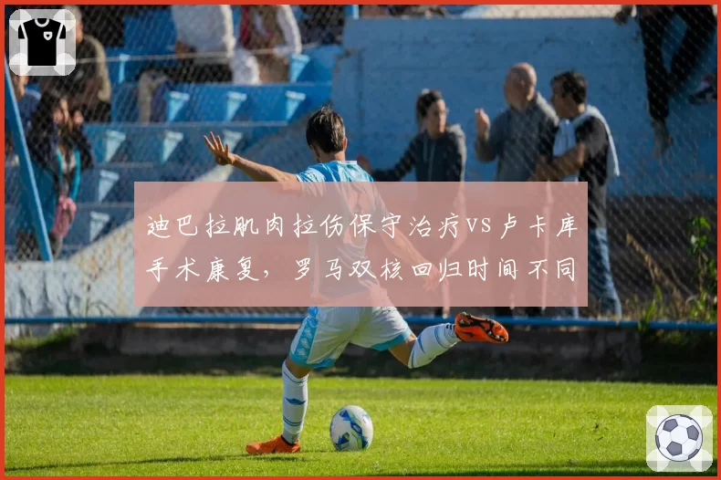 迪巴拉肌肉拉伤保守治疗vs卢卡库手术康复,罗马双核回归时间不同
