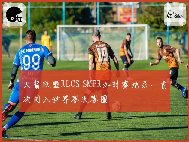 火箭联盟RLCS SMPR加时赛绝杀，首次闯入世界赛决赛圈