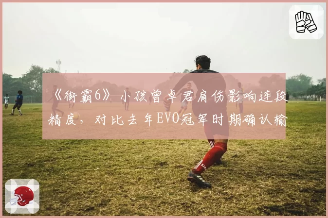 《街霸6》小孩曾卓君肩伤影响连段精度，对比去年EVO冠军时期确认输入成功率下降21%