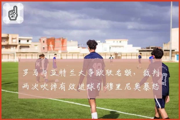 罗马与亚特兰大争欧联名额，裁判两次吹掉有效进球引穆里尼奥暴怒