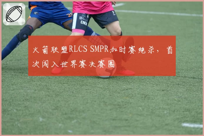 火箭联盟RLCS SMPR加时赛绝杀，首次闯入世界赛决赛圈