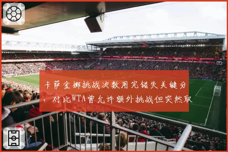 卡萨金娜挑战次数用完错失关键分，对比WTA曾允许额外挑战但突然取消，规则朝令夕改