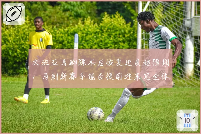文班亚马脚踝术后恢复进度超预期，马刺新赛季能否提前迎来完全体？