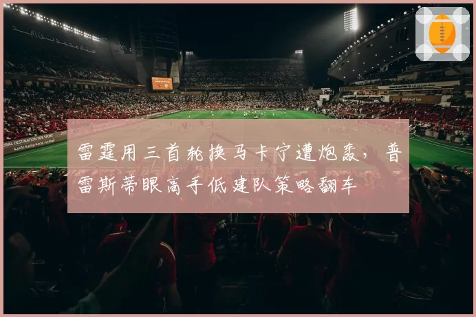 雷霆用三首轮换马卡宁遭炮轰，普雷斯蒂眼高手低建队策略翻车