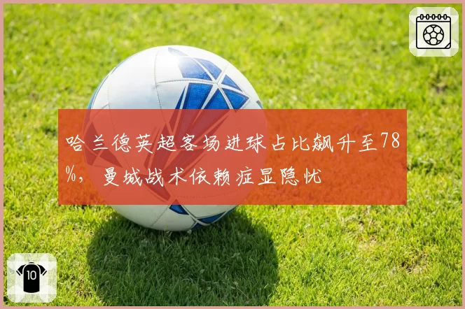 哈兰德英超客场进球占比飙升至78%，曼城战术依赖症显隐忧