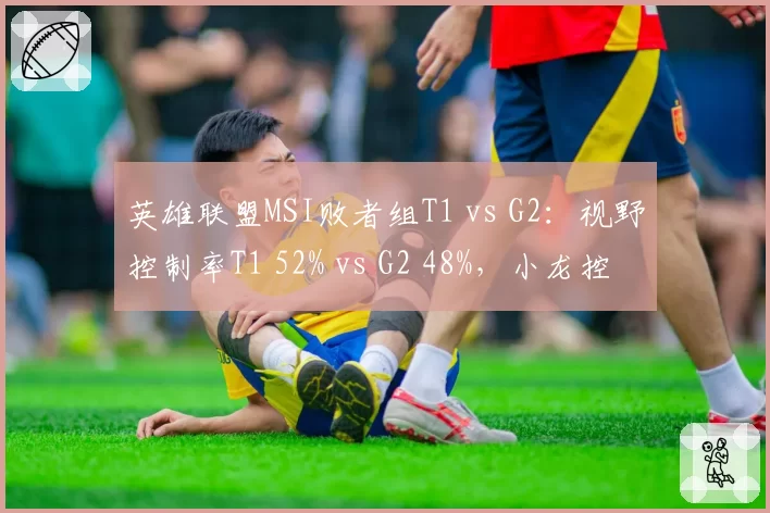 英雄联盟MSI败者组T1 vs G2:视野控制率T1 52% vs G2 48%,小龙控制率差12%
