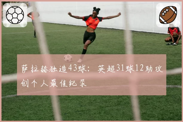 萨拉赫独造43球：英超31球12助攻创个人最佳纪录