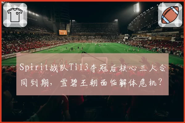 Spirit战队Ti13夺冠后核心三人合同到期,雪碧王朝面临解体危机?
