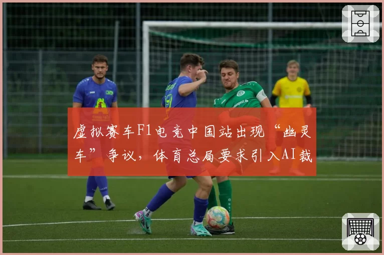 虚拟赛车F1电竞中国站出现“幽灵车”争议，体育总局要求引入AI裁判辅助