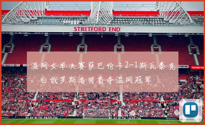 温网女单决赛萨巴伦卡2-1斯瓦泰克，白俄罗斯名将首夺温网冠军