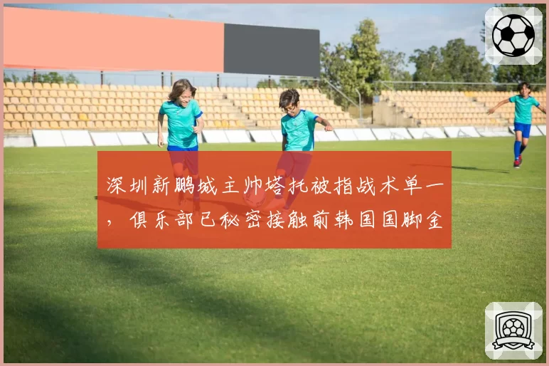 深圳新鹏城主帅塔托被指战术单一，俱乐部已秘密接触前韩国国脚金度勋