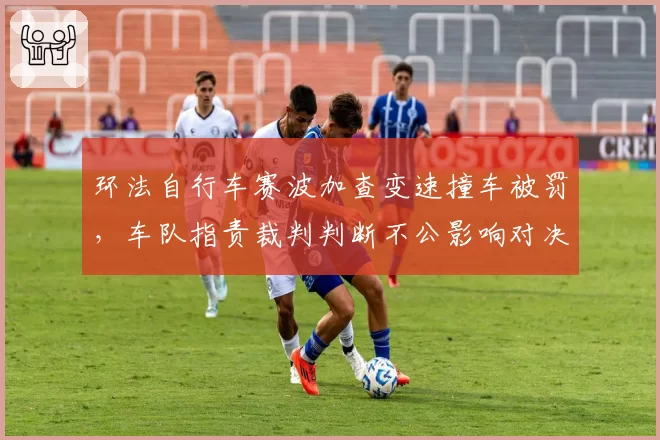 环法自行车赛波加查变速撞车被罚，车队指责裁判判断不公影响对决