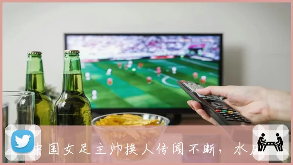 中国女足主帅换人传闻不断，水庆霞能否带队走出困境？