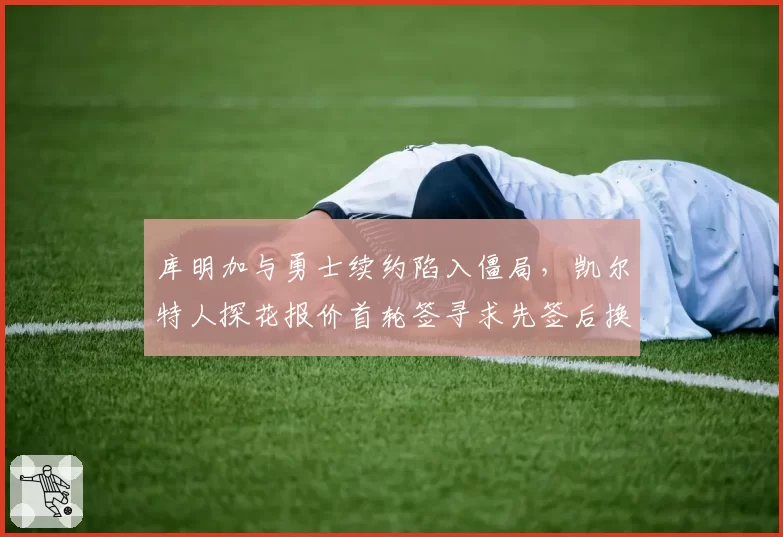 库明加与勇士续约陷入僵局，凯尔特人探花报价首轮签寻求先签后换
