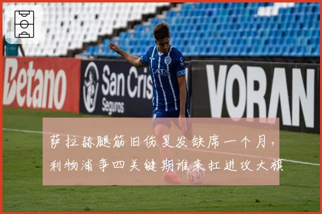 萨拉赫腿筋旧伤复发缺席一个月，利物浦争四关键期谁来扛进攻大旗