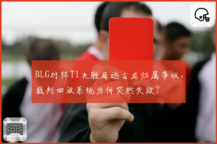 BLG对阵T1决胜局远古龙归属争议,裁判回放系统为何突然失效?