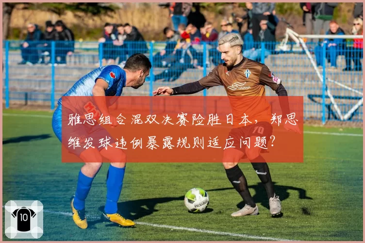 雅思组合混双决赛险胜日本，郑思维发球违例暴露规则适应问题？