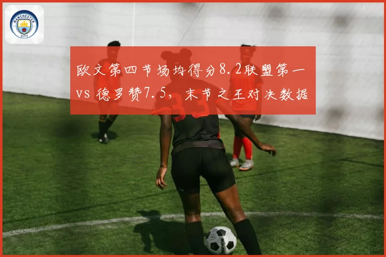 欧文第四节场均得分8.2联盟第一 vs 德罗赞7.5,末节之王对决数据差距微小