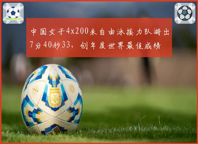 中国女子4x200米自由泳接力队游出7分40秒33，创年度世界最佳成绩
